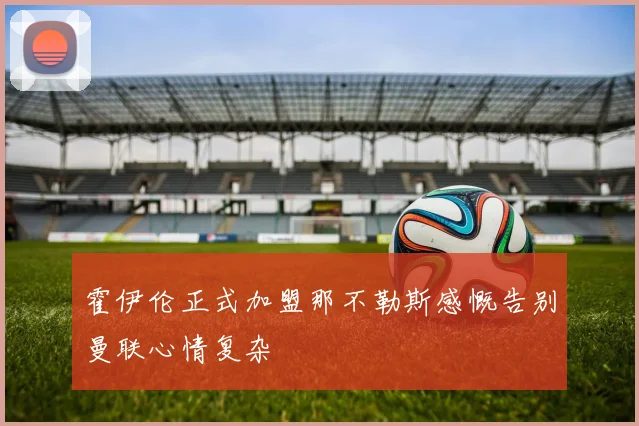 霍伊伦正式加盟那不勒斯感慨告别曼联心情复杂