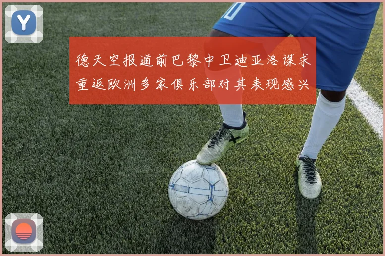 德天空报道前巴黎中卫迪亚洛谋求重返欧洲多家俱乐部对其表现感兴趣