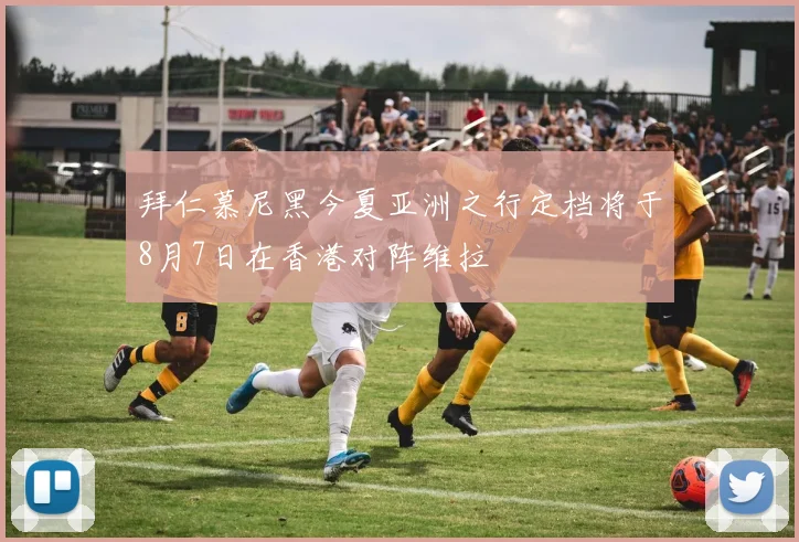 拜仁慕尼黑今夏亚洲之行定档将于8月7日在香港对阵维拉