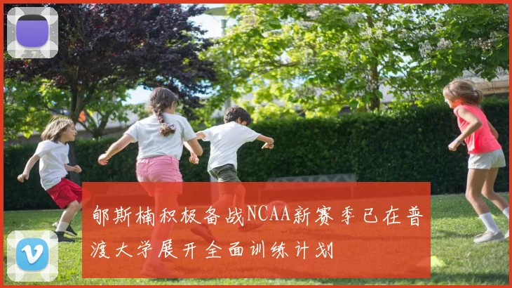 郇斯楠积极备战NCAA新赛季已在普渡大学展开全面训练计划