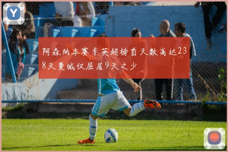 阿森纳本赛季英超榜首天数高达238天曼城仅屈居9天之少