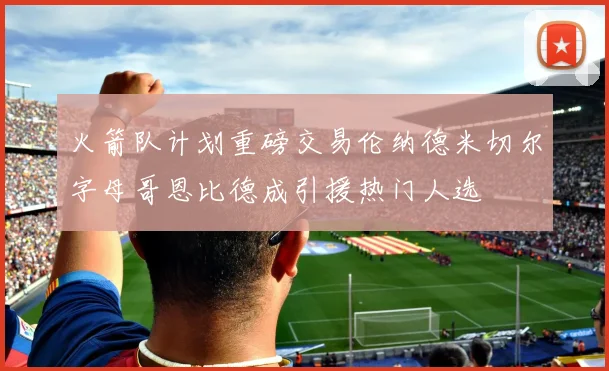 火箭队计划重磅交易伦纳德米切尔字母哥恩比德成引援热门人选